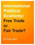 International Political Economy: Free Trade or Fair Trade? by Kyle Bell