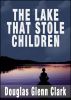 The Lake That Stole Children by Douglas Glenn Clark